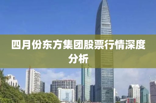 四月份東方集團(tuán)股票行情深度分析