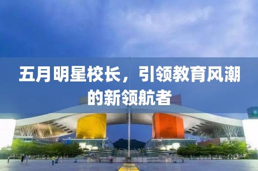 五月明星校長(zhǎng)，引領(lǐng)教育風(fēng)潮的新領(lǐng)航者