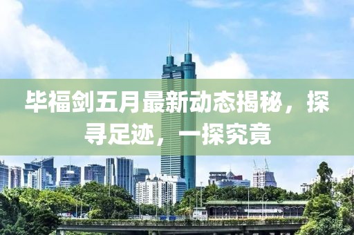 畢福劍五月最新動態(tài)揭秘，探尋足跡，一探究竟