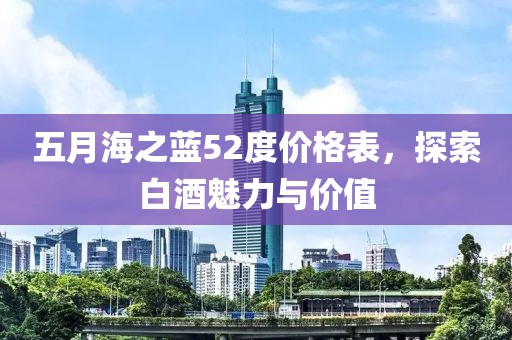 五月海之藍(lán)52度價格表，探索白酒魅力與價值