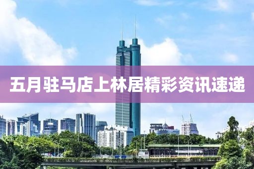 五月駐馬店上林居精彩資訊速遞