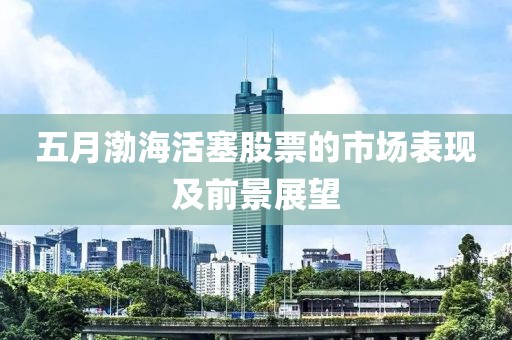五月渤海活塞股票的市場(chǎng)表現(xiàn)及前景展望