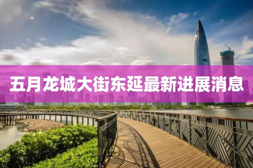 五月龍城大街東延最新進(jìn)展消息