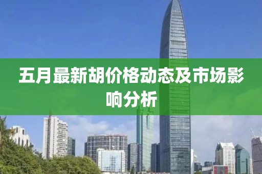 五月最新胡價(jià)格動態(tài)及市場影響分析