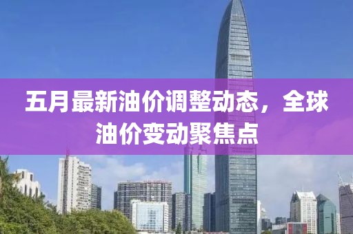 五月最新油價(jià)調(diào)整動(dòng)態(tài)，全球油價(jià)變動(dòng)聚焦點(diǎn)