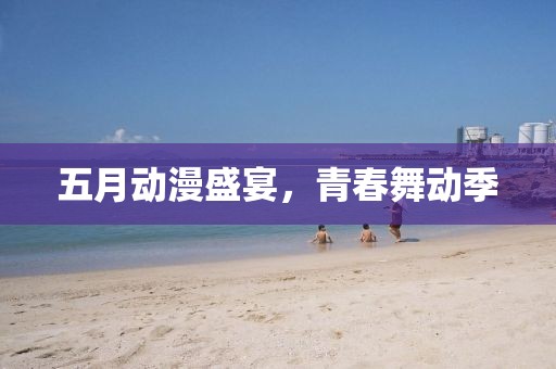 五月動(dòng)漫盛宴，青春舞動(dòng)季
