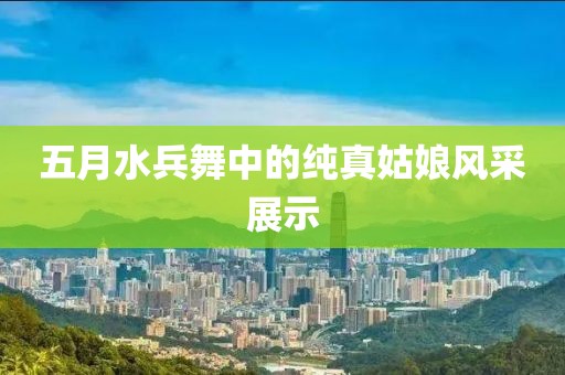 五月水兵舞中的純真姑娘風(fēng)采展示