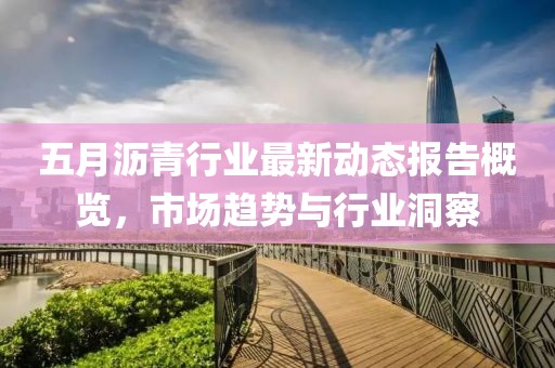 五月瀝青行業(yè)最新動(dòng)態(tài)報(bào)告概覽，市場(chǎng)趨勢(shì)與行業(yè)洞察
