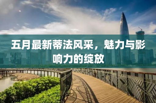 五月最新蒂法風采，魅力與影響力的綻放