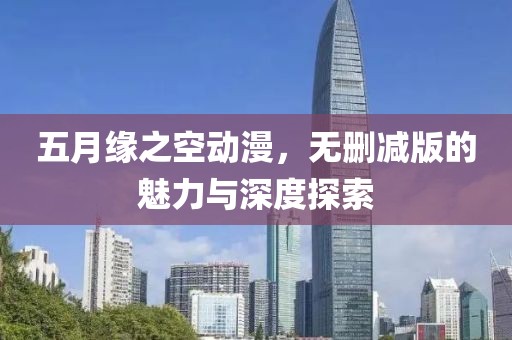 五月緣之空動(dòng)漫，無(wú)刪減版的魅力與深度探索