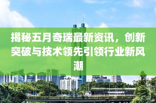 揭秘五月奇瑞最新資訊，創(chuàng)新突破與技術(shù)領(lǐng)先引領(lǐng)行業(yè)新風(fēng)潮