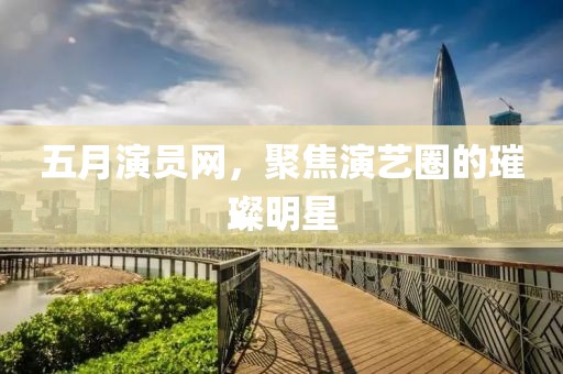 五月演員網(wǎng)，聚焦演藝圈的璀璨明星