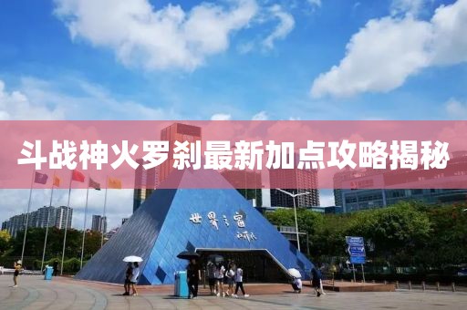 斗戰(zhàn)神火羅剎最新加點(diǎn)攻略揭秘
