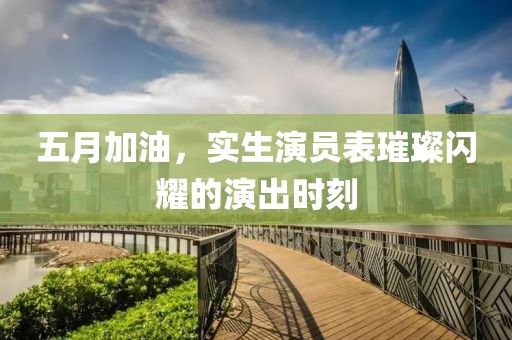 五月加油，實(shí)生演員表璀璨閃耀的演出時(shí)刻