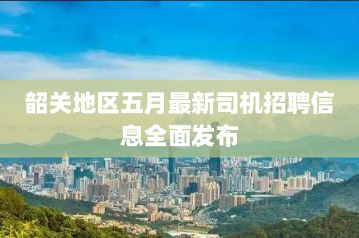 韶關(guān)地區(qū)五月最新司機招聘信息全面發(fā)布