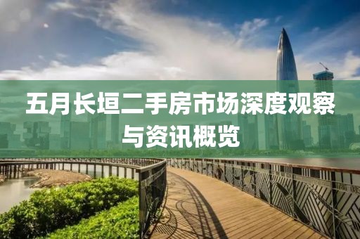 五月長(zhǎng)垣二手房市場(chǎng)深度觀察與資訊概覽