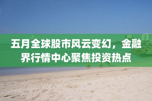 五月全球股市風(fēng)云變幻，金融界行情中心聚焦投資熱點(diǎn)