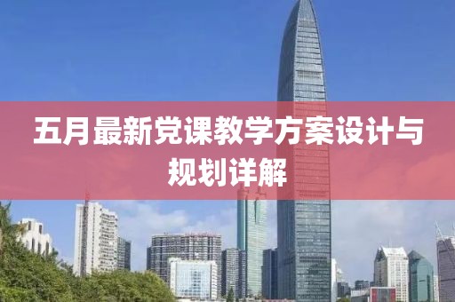 五月最新黨課教學(xué)方案設(shè)計(jì)與規(guī)劃詳解
