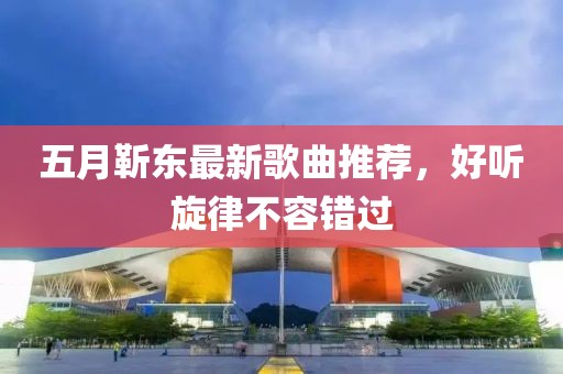 五月靳東最新歌曲推薦，好聽旋律不容錯(cuò)過