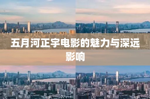 五月河正宇電影的魅力與深遠(yuǎn)影響