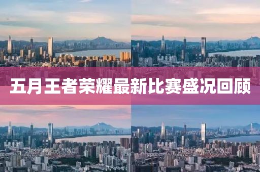 五月王者榮耀最新比賽盛況回顧
