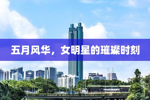 五月風(fēng)華，女明星的璀璨時刻