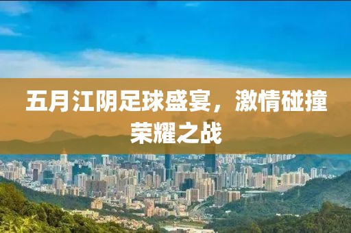 五月江陰足球盛宴，激情碰撞榮耀之戰(zhàn)