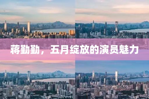 蔣勤勤，五月綻放的演員魅力