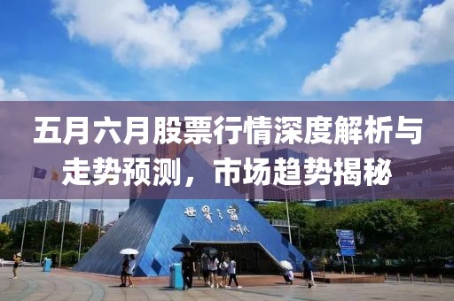 五月六月股票行情深度解析與走勢(shì)預(yù)測(cè)，市場(chǎng)趨勢(shì)揭秘