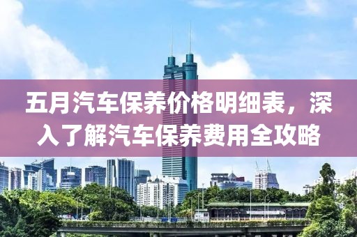五月汽車保養(yǎng)價(jià)格明細(xì)表，深入了解汽車保養(yǎng)費(fèi)用全攻略
