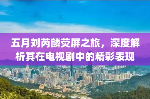 五月劉芮麟熒屏之旅，深度解析其在電視劇中的精彩表現(xiàn)