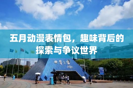 五月動(dòng)漫表情包，趣味背后的探索與爭(zhēng)議世界