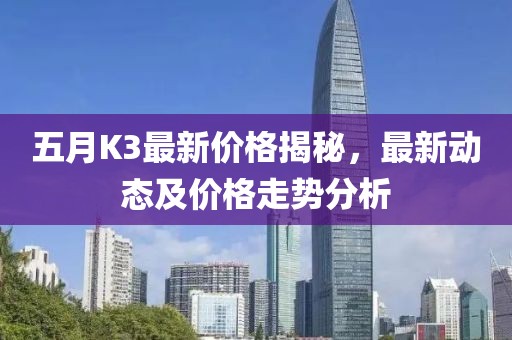 五月K3最新價(jià)格揭秘，最新動態(tài)及價(jià)格走勢分析