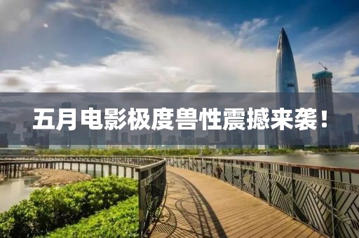 五月電影極度獸性震撼來(lái)襲！