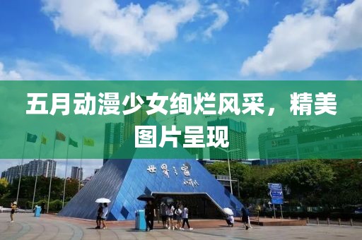 五月動(dòng)漫少女絢爛風(fēng)采，精美圖片呈現(xiàn)