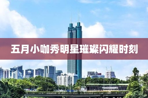 五月小咖秀明星璀璨閃耀時(shí)刻