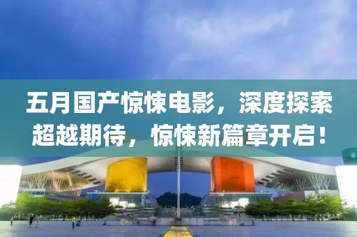 五月國(guó)產(chǎn)驚悚電影，深度探索超越期待，驚悚新篇章開啟！