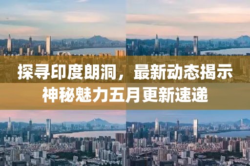 探尋印度朗洞，最新動態(tài)揭示神秘魅力五月更新速遞