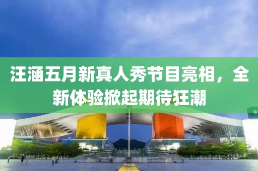 汪涵五月新真人秀節(jié)目亮相，全新體驗掀起期待狂潮