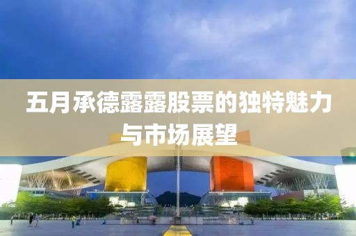 五月承德露露股票的獨(dú)特魅力與市場(chǎng)展望