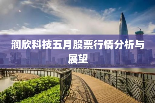 潤(rùn)欣科技五月股票行情分析與展望