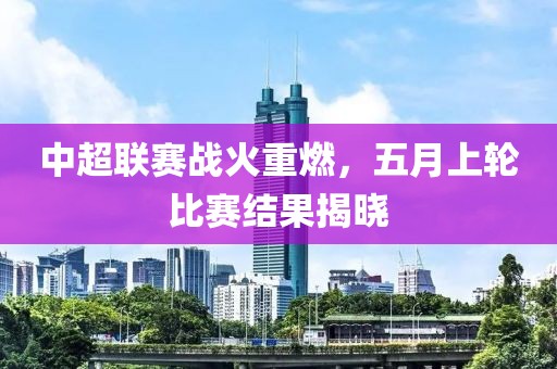 中超聯(lián)賽戰(zhàn)火重燃，五月上輪比賽結(jié)果揭曉