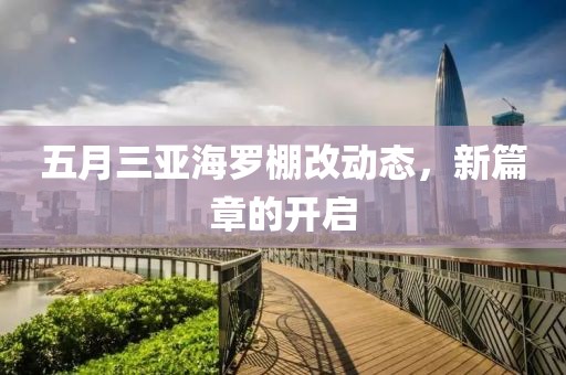 五月三亞海羅棚改動態(tài)，新篇章的開啟