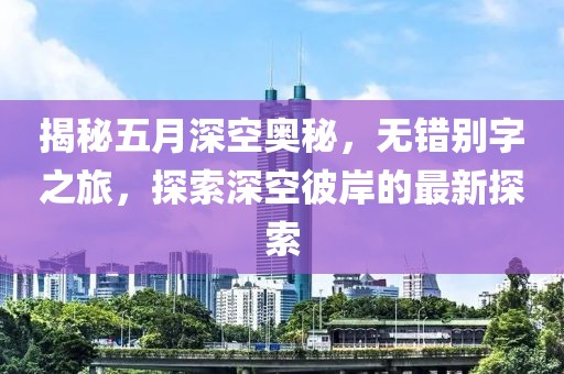 揭秘五月深空奧秘，無錯別字之旅，探索深空彼岸的最新探索