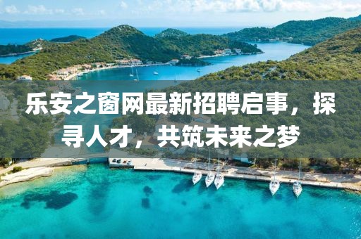 樂安之窗網(wǎng)最新招聘啟事，探尋人才，共筑未來之夢