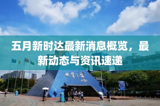 五月新時(shí)達(dá)最新消息概覽，最新動(dòng)態(tài)與資訊速遞