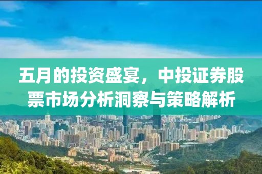 五月的投資盛宴，中投證券股票市場分析洞察與策略解析