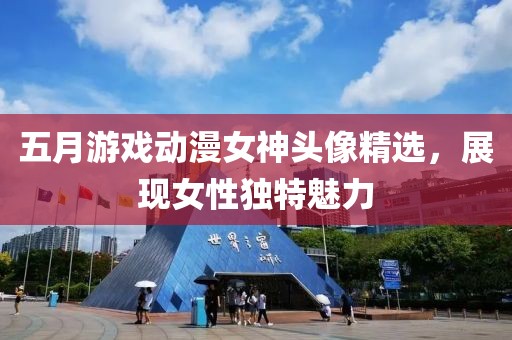 五月游戲動(dòng)漫女神頭像精選，展現(xiàn)女性獨(dú)特魅力