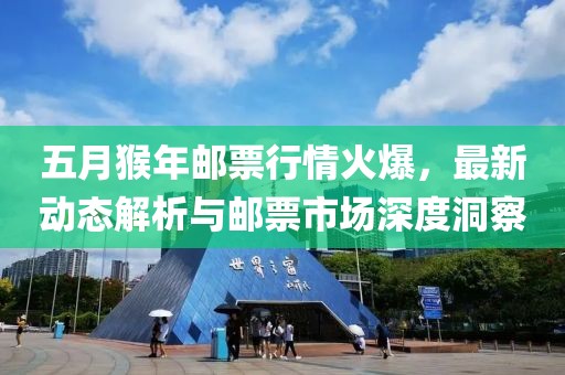 五月猴年郵票行情火爆，最新動態(tài)解析與郵票市場深度洞察