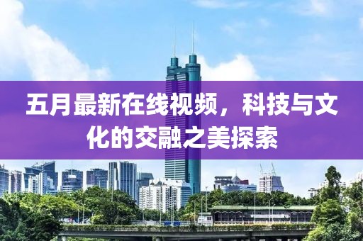五月最新在線視頻，科技與文化的交融之美探索